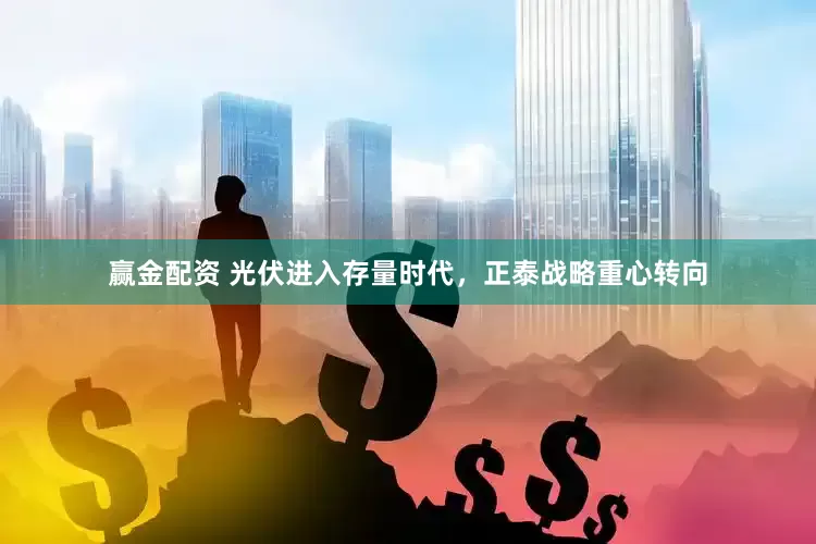 赢金配资 光伏进入存量时代，正泰战略重心转向