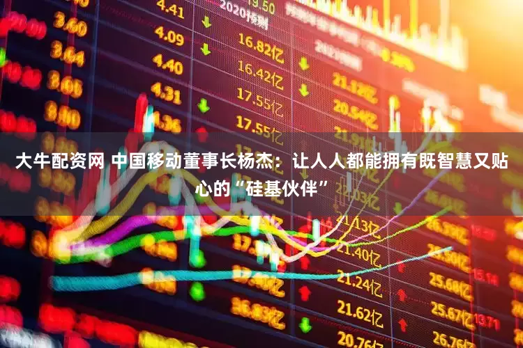 大牛配资网 中国移动董事长杨杰：让人人都能拥有既智慧又贴心的“硅基伙伴”