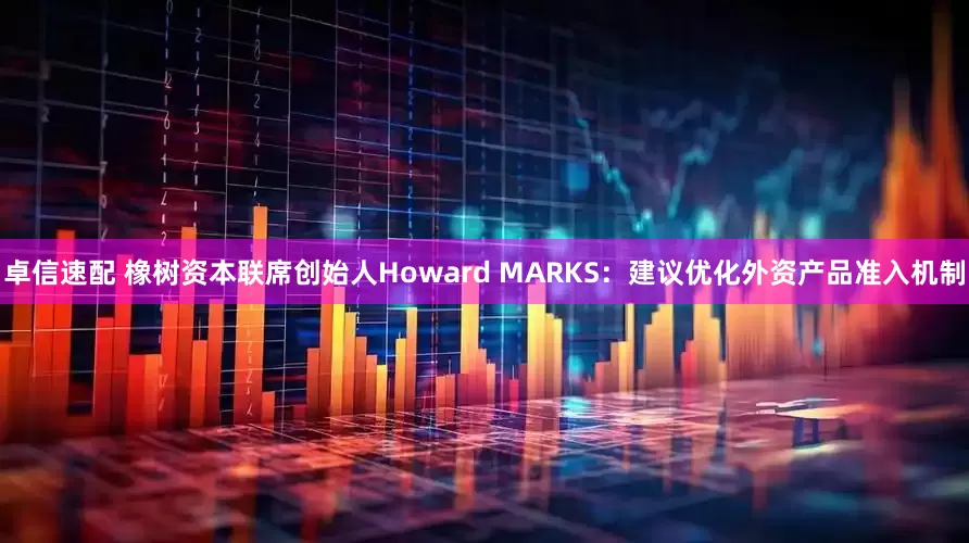 卓信速配 橡树资本联席创始人Howard MARKS：建议优化外资产品准入机制