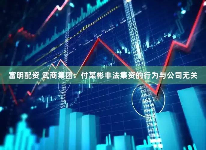 富明配资 武商集团：付某彬非法集资的行为与公司无关
