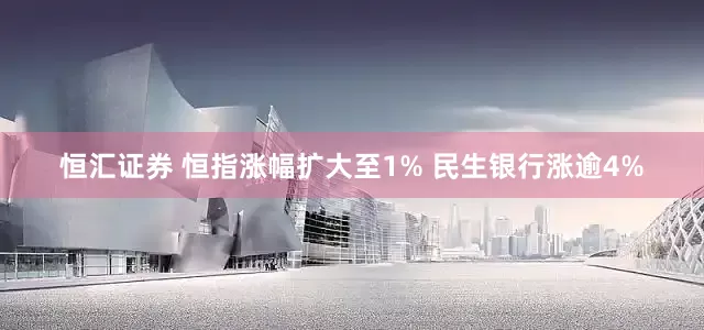 恒汇证券 恒指涨幅扩大至1% 民生银行涨逾4%
