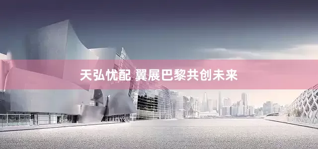 天弘忧配 翼展巴黎　共创未来