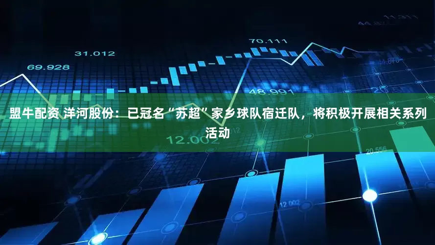 盟牛配资 洋河股份：已冠名“苏超”家乡球队宿迁队，将积极开展相关系列活动