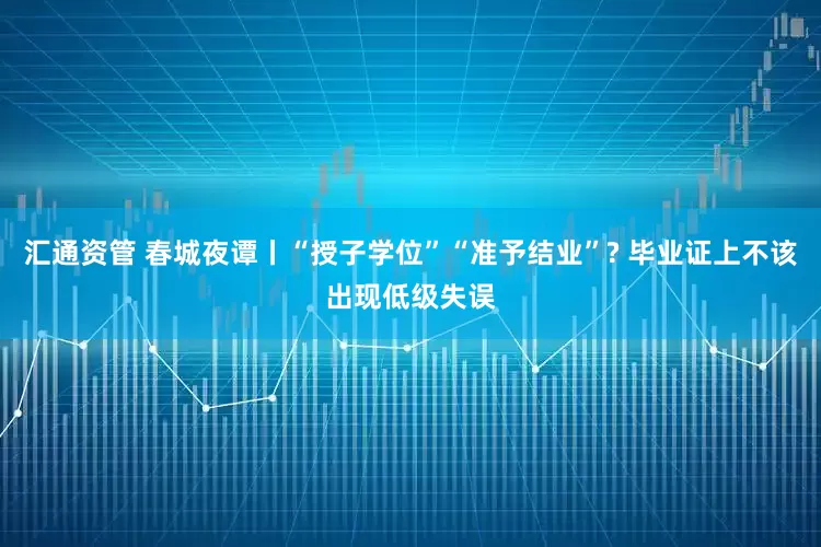 汇通资管 春城夜谭丨“授子学位”“准予结业”? 毕业证上不该出现低级失误