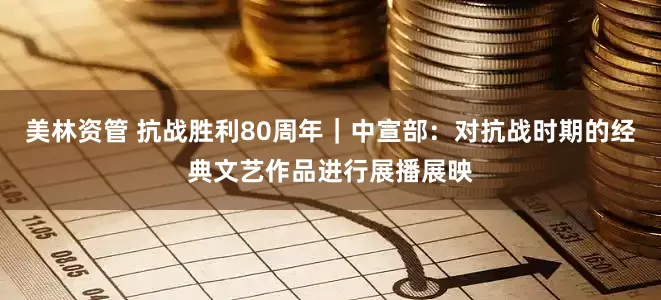 美林资管 抗战胜利80周年｜中宣部：对抗战时期的经典文艺作品进行展播展映