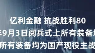 亿利金融 抗战胜利80周年｜今年9月3日阅兵式上所有装备均为国产现役主战装备