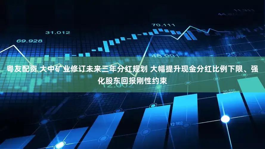 粤友配资 大中矿业修订未来三年分红规划 大幅提升现金分红比例下限、强化股东回报刚性约束