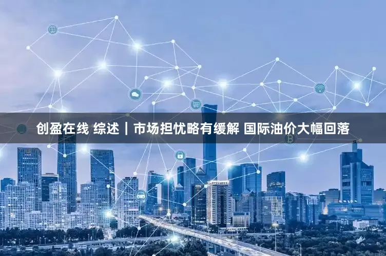 创盈在线 综述｜市场担忧略有缓解 国际油价大幅回落