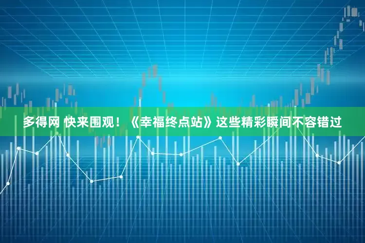 多得网 快来围观！《幸福终点站》这些精彩瞬间不容错过