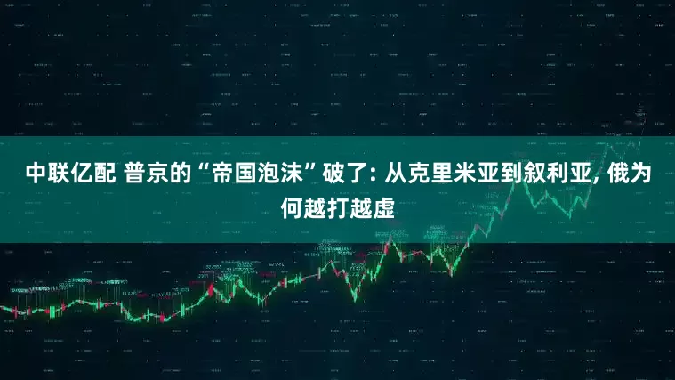 中联亿配 普京的“帝国泡沫”破了: 从克里米亚到叙利亚, 俄为何越打越虚