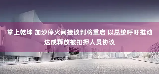掌上乾坤 加沙停火间接谈判将重启 以总统呼吁推动达成释放被扣押人员协议