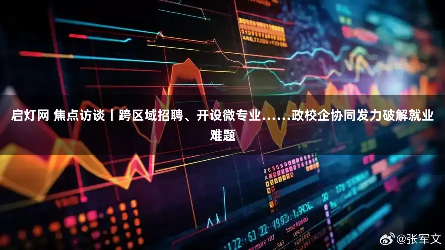 启灯网 焦点访谈丨跨区域招聘、开设微专业……政校企协同发力破解就业难题