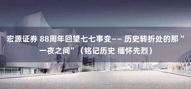 宏源证券 88周年回望七七事变—— 历史转折处的那“一夜之间”（铭记历史 缅怀先烈）