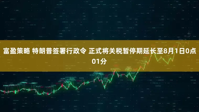 富盈策略 特朗普签署行政令 正式将关税暂停期延长至8月1日0点01分