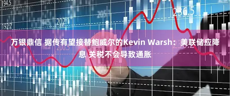 万银鼎信 据传有望接替鲍威尔的Kevin Warsh：美联储应降息 关税不会导致通胀