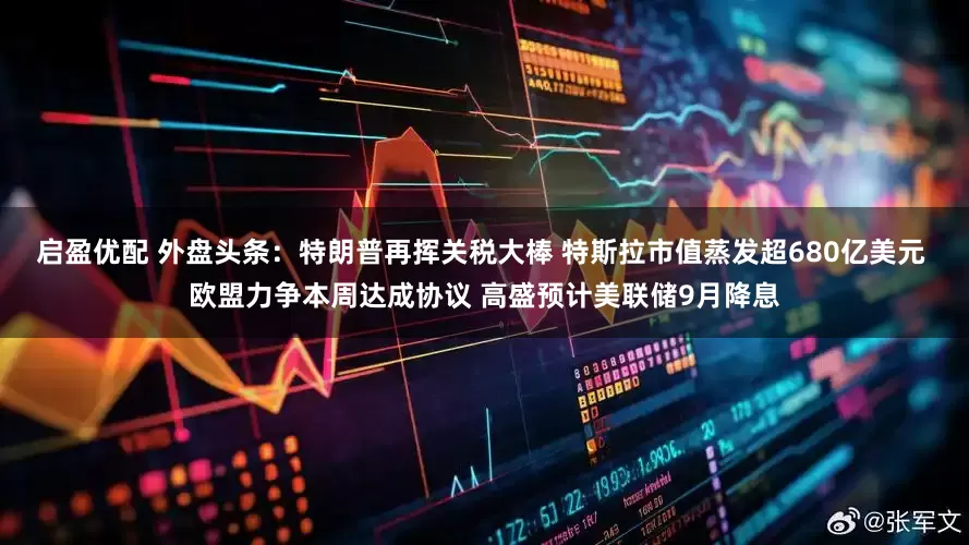 启盈优配 外盘头条：特朗普再挥关税大棒 特斯拉市值蒸发超680亿美元 欧盟力争本周达成协议 高盛预计美联储9月降息