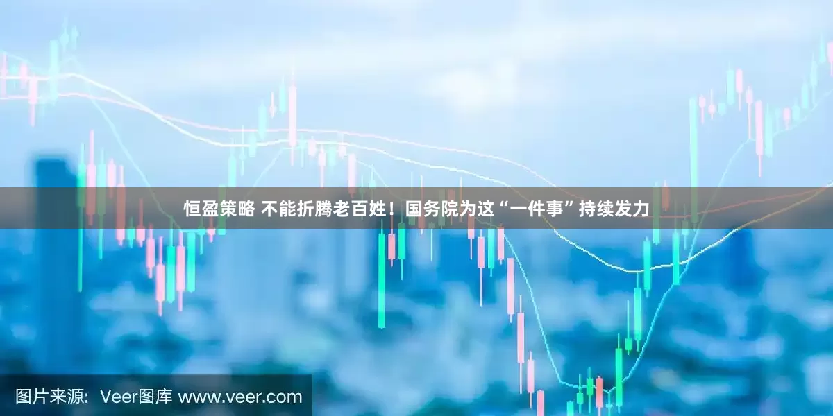 恒盈策略 不能折腾老百姓！国务院为这“一件事”持续发力