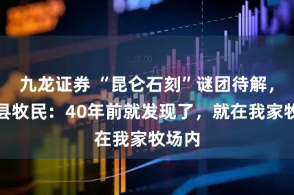 九龙证券 “昆仑石刻”谜团待解，玛多县牧民：40年前就发现了，就在我家牧场内