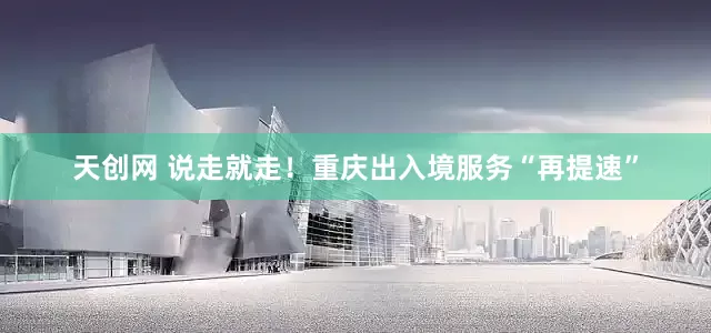 天创网 说走就走！重庆出入境服务“再提速”