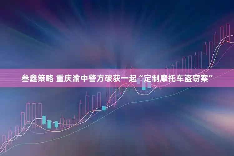叁鑫策略 重庆渝中警方破获一起“定制摩托车盗窃案”