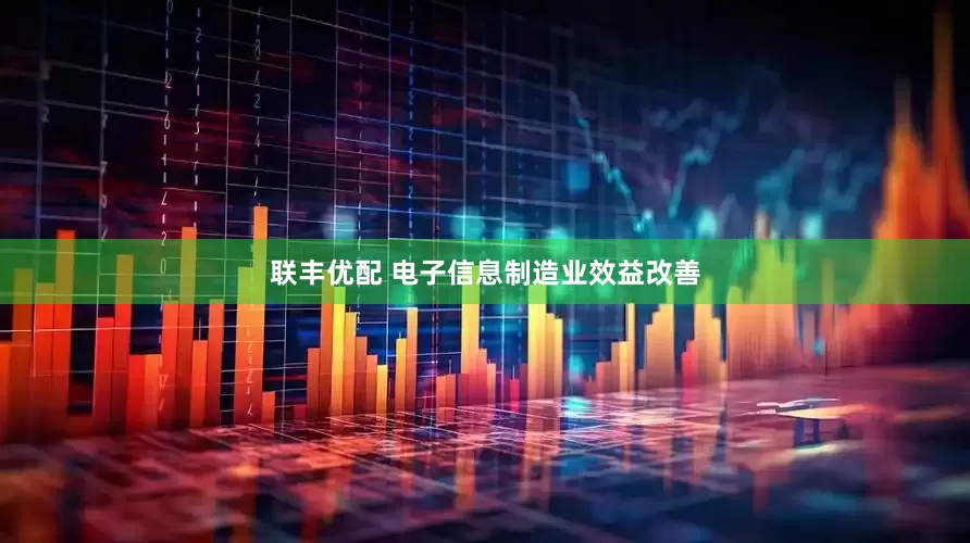 联丰优配 电子信息制造业效益改善