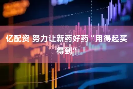 亿配资 努力让新药好药“用得起买得到”