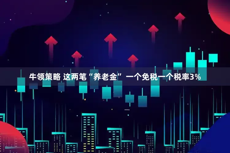 牛领策略 这两笔“养老金” 一个免税一个税率3%
