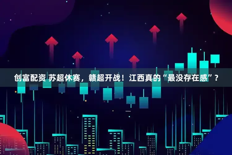 创富配资 苏超休赛，赣超开战！江西真的“最没存在感”？