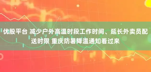 优股平台 减少户外高温时段工作时间、延长外卖员配送时限 重庆防暑降温通知看过来