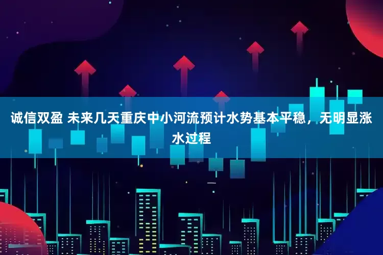 诚信双盈 未来几天重庆中小河流预计水势基本平稳，无明显涨水过程