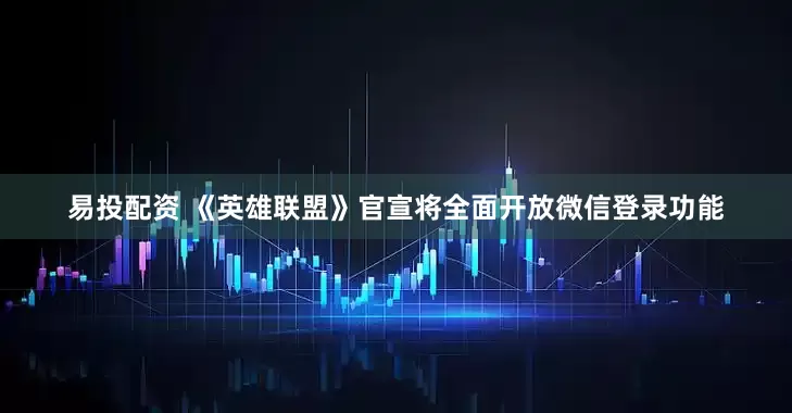 易投配资 《英雄联盟》官宣将全面开放微信登录功能