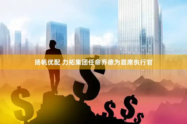 扬帆优配 力拓集团任命乔德为首席执行官