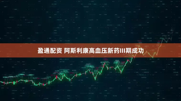 盈通配资 阿斯利康高血压新药III期成功