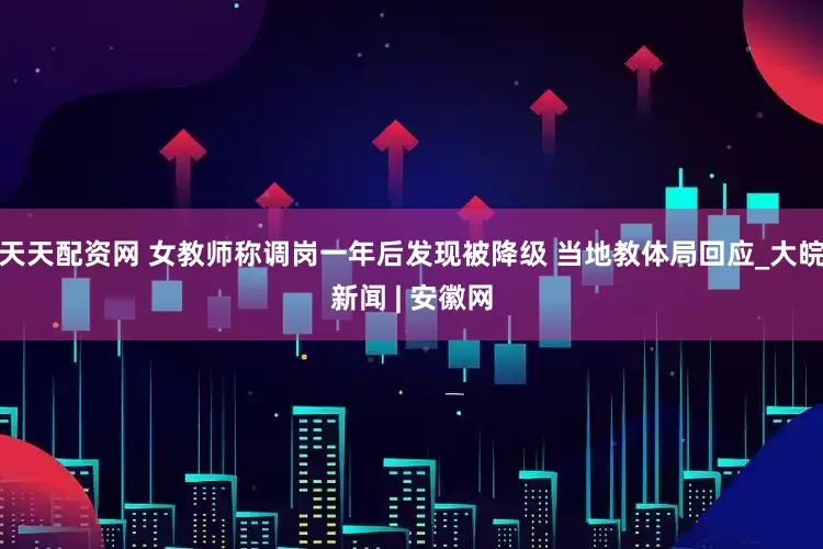 天天配资网 女教师称调岗一年后发现被降级 当地教体局回应_大皖新闻 | 安徽网