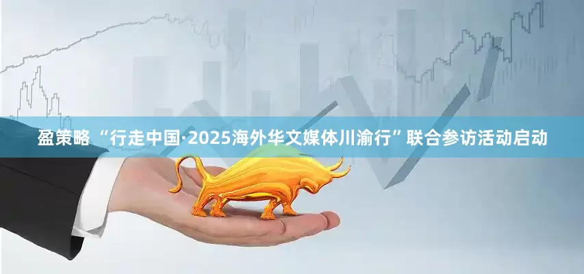 盈策略 “行走中国·2025海外华文媒体川渝行”联合参访活动启动