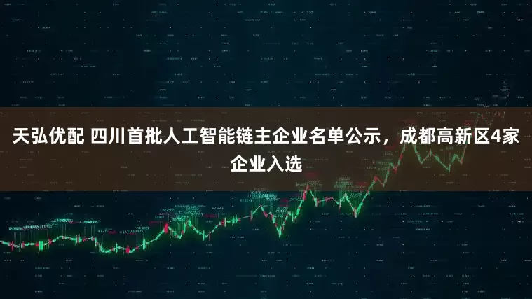 天弘优配 四川首批人工智能链主企业名单公示，成都高新区4家企业入选