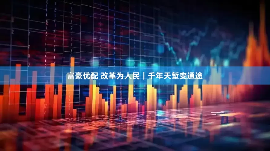 富豪优配 改革为人民｜千年天堑变通途