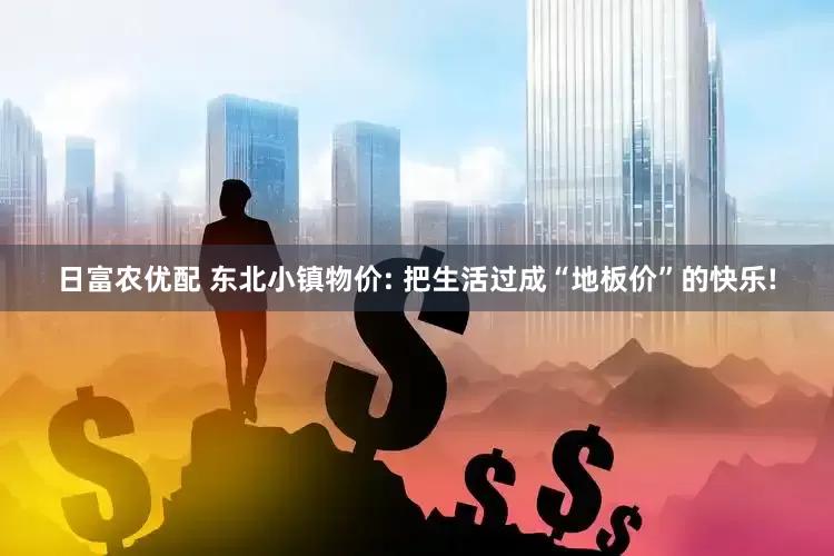 日富农优配 东北小镇物价: 把生活过成“地板价”的快乐!
