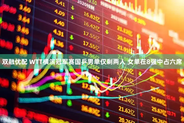 双融优配 WTT横滨冠军赛国乒男单仅剩两人 女单在8强中占六席