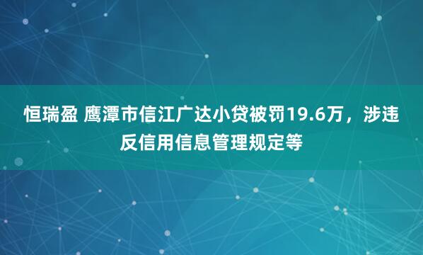 恒瑞盈 鹰潭市信江广达小贷被罚19.6万，涉违反信用信息管理规定等