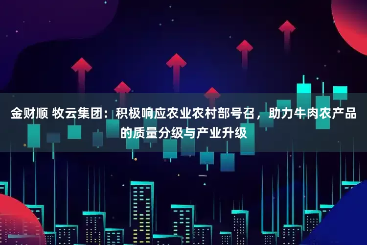 金财顺 牧云集团：积极响应农业农村部号召，助力牛肉农产品的质量分级与产业升级