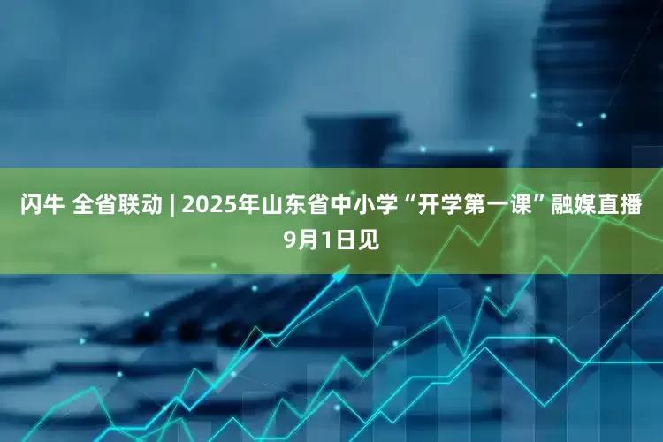 闪牛 全省联动 | 2025年山东省中小学“开学第一课”融媒直播9月1日见
