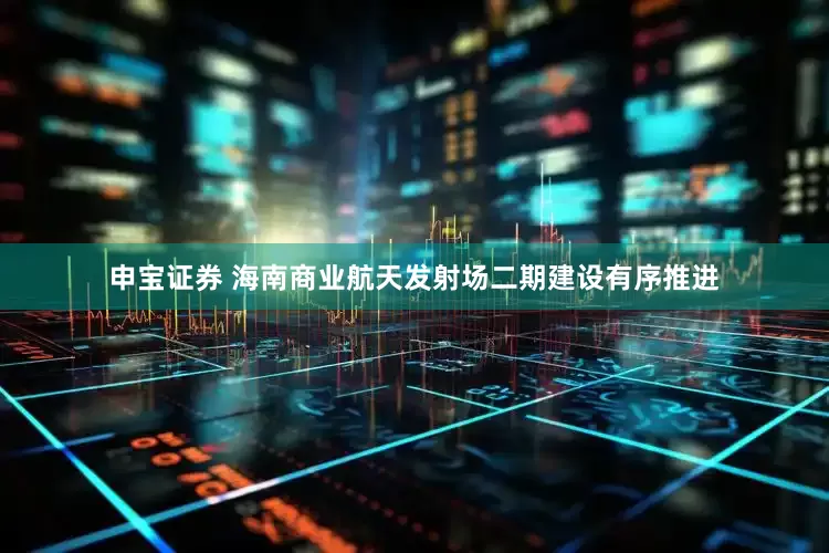 申宝证券 海南商业航天发射场二期建设有序推进