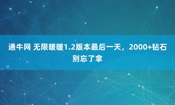 通牛网 无限暖暖1.2版本最后一天，2000+钻石别忘了拿