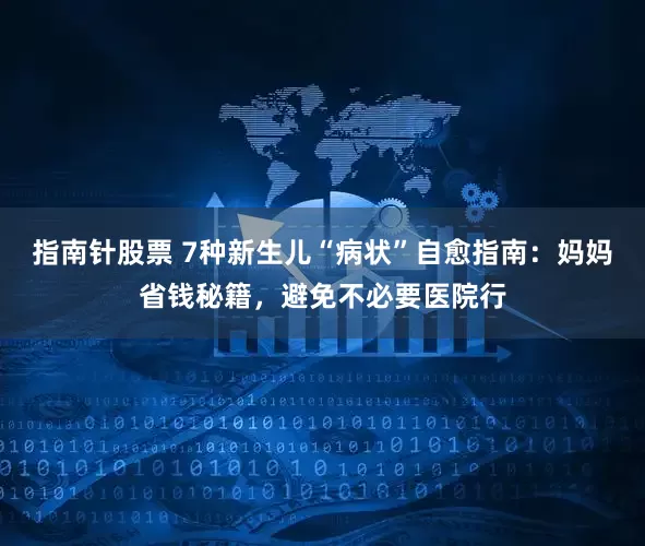 指南针股票 7种新生儿“病状”自愈指南：妈妈省钱秘籍，避免不必要医院行