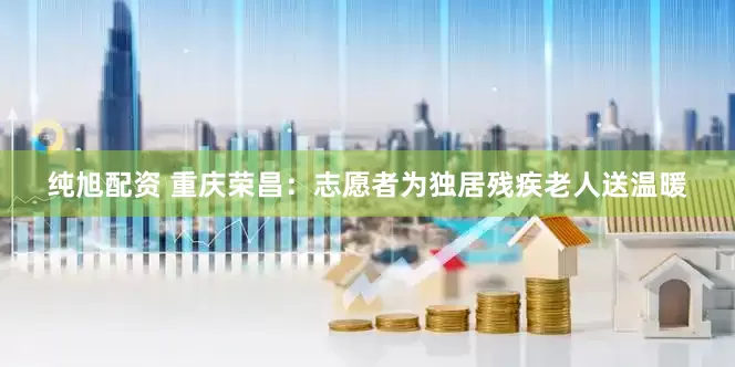 纯旭配资 重庆荣昌：志愿者为独居残疾老人送温暖