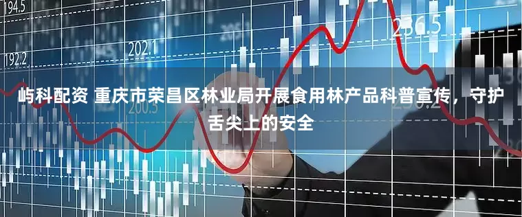 屿科配资 重庆市荣昌区林业局开展食用林产品科普宣传，守护舌尖上的安全