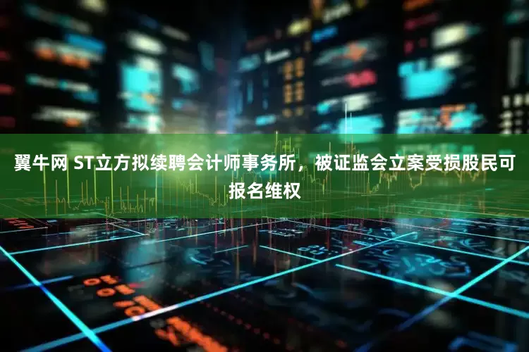 翼牛网 ST立方拟续聘会计师事务所，被证监会立案受损股民可报名维权