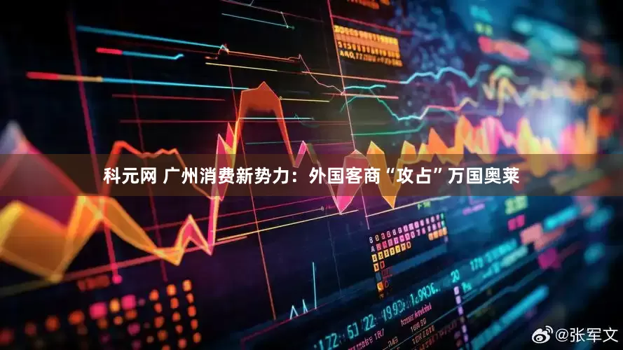 科元网 广州消费新势力：外国客商“攻占”万国奥莱