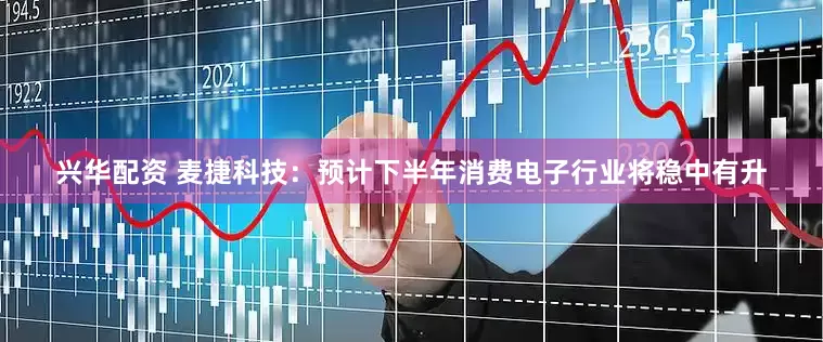 兴华配资 麦捷科技：预计下半年消费电子行业将稳中有升